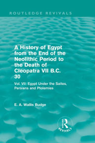 Title: A History of Egypt from the End of the Neolithic Period to the Death of Cleopatra VII B.C. 30 (Routledge Revivals): Vol. VII: Egypt Under the Saites, Persians and Ptolemies, Author: E. A. Budge