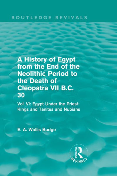 A History of Egypt from the End of the Neolithic Period to the Death of Cleopatra VII B.C. 30 (Routledge Revivals): Vol. VI: Egypt Under the Priest-Kings and Tanites and Nubians