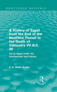 Title: A History of Egypt from the End of the Neolithic Period to the Death of Cleopatra VII B.C. 30 (Routledge Revivals): Vol. III: Egypt Under the Amenemhats and Hyksos, Author: E. A. Budge