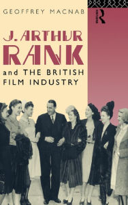 Title: J. Arthur Rank and the British Film Industry, Author: Geoffrey Macnab