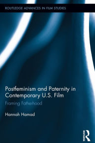 Title: Postfeminism and Paternity in Contemporary US Film: Framing Fatherhood, Author: Hannah Hamad