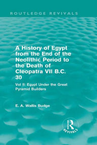 Title: A History of Egypt from the End of the Neolithic Period to the Death of Cleopatra VII B.C. 30 (Routledge Revivals): Vol. II: Egypt Under the Great Pyramid Builders, Author: E.A. Budge