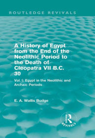 Title: A History of Egypt from the End of the Neolithic Period to the Death of Cleopatra VII B.C. 30 (Routledge Revivals): Vol. I: Egypt in the Neolithic and Archaic Periods, Author: E. A. Budge