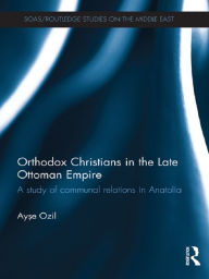 Title: Orthodox Christians in the Late Ottoman Empire: A Study of Communal Relations in Anatolia, Author: Ayse Ozil