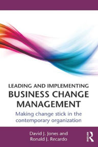 Title: Leading and Implementing Business Change Management: Making Change Stick in the Contemporary Organization, Author: David J. Jones