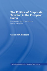 Title: The Politics of Corporate Taxation in the European Union: Knowledge and International Policy Agendas, Author: Claudio Radaelli