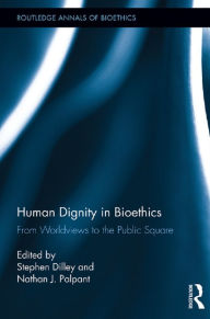 Title: Human Dignity in Bioethics: From Worldviews to the Public Square, Author: Stephen Dilley