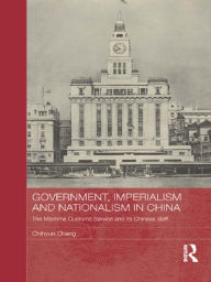 Title: Government, Imperialism and Nationalism in China: The Maritime Customs Service and its Chinese Staff, Author: Chihyun Chang