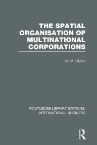 Title: The Spatial Organisation of Multinational Corporations (RLE International Business), Author: Ian Clarke