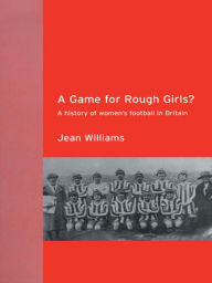 Title: A Game for Rough Girls?: A History of Women's Football in Britain, Author: Jean Williams