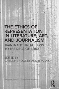 Title: The Ethics of Representation in Literature, Art, and Journalism: Transnational Responses to the Siege of Beirut, Author: Caroline Rooney