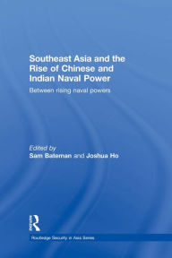 Title: Southeast Asia and the Rise of Chinese and Indian Naval Power: Between Rising Naval Powers, Author: Sam Bateman