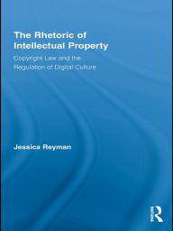 Title: The Rhetoric of Intellectual Property: Copyright Law and the Regulation of Digital Culture, Author: Jessica Reyman