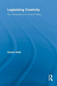 Title: Legislating Creativity: The Intersections of Art and Politics, Author: Dustin Kidd