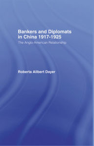 Title: Bankers and Diplomats in China 1917-1925: The Anglo-American Experience, Author: Roberta Allbert Dayer