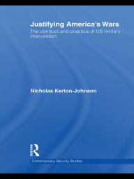 Title: Justifying America's Wars: The Conduct and Practice of US Military Intervention, Author: Nicholas Kerton-Johnson