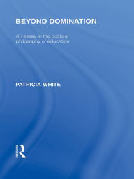 Title: Beyond Domination (International Library of the Philosophy of Education Volume 23): An Essay in the Political Philosophy of Education, Author: Patricia White