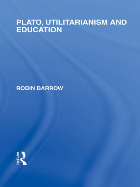 Plato, Utilitarianism and Education (International Library of the Philosophy of Education Volume 3)