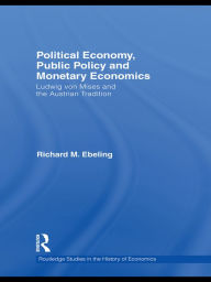 Title: Political Economy, Public Policy and Monetary Economics: Ludwig von Mises and the Austrian Tradition, Author: Richard M. Ebeling