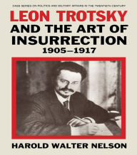 Title: Leon Trotsky and the Art of Insurrection 1905-1917, Author: Harold Walter Nelson