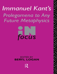 Title: Immanuel Kant's Prolegomena to Any Future Metaphysics in Focus, Author: Beryl Logan