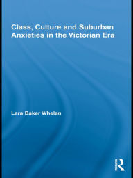 Title: Class, Culture and Suburban Anxieties in the Victorian Era, Author: Lara Baker Whelan