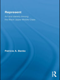 Title: Represent: Art and Identity Among the Black Upper-Middle Class, Author: Patricia A. Banks
