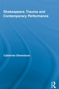 Title: Shakespeare, Trauma and Contemporary Performance, Author: Catherine Silverstone