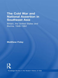 Title: The Cold War and National Assertion in Southeast Asia: Britain, the United States and Burma, 1948-1962, Author: Matthew Foley