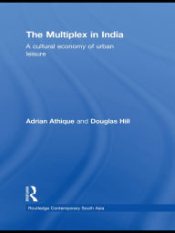 Title: The Multiplex in India: A Cultural Economy of Urban Leisure, Author: Adrian Athique