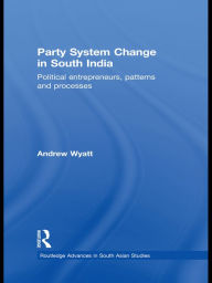 Title: Party System Change in South India: Political Entrepreneurs, Patterns and Processes, Author: Andrew Wyatt