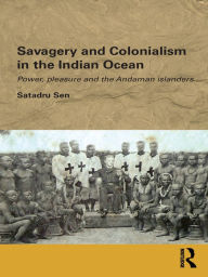 Title: Savagery and Colonialism in the Indian Ocean: Power, Pleasure and the Andaman Islanders, Author: Satadru Sen