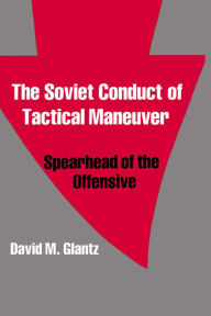 Title: The Soviet Conduct of Tactical Maneuver: Spearhead of the Offensive, Author: David Glantz