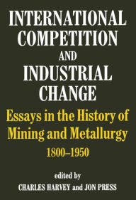 Title: International Competition and Industrial Change: Essays in the History of Mining and Metallurgy 1800-1950, Author: Charles Harvey