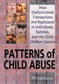 Title: Patterns of Child Abuse: How Dysfunctional Transactions Are Replicated in Individuals, Families, and the Child Welfare System, Author: Michael Karson