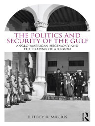 Title: The Politics and Security of the Gulf: Anglo-American Hegemony and the Shaping of a Region, Author: Jeffrey R. Macris