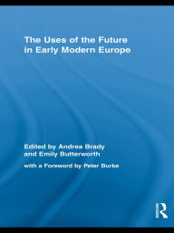 Title: The Uses of the Future in Early Modern Europe, Author: Andrea Brady
