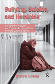 Title: Bullying, Suicide, and Homicide: Understanding, Assessing, and Preventing Threats to Self and Others for Victims of Bullying, Author: Butch Losey