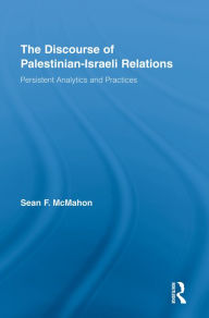 Title: The Discourse of Palestinian-Israeli Relations: Persistent Analytics and Practices, Author: Sean F. McMahon