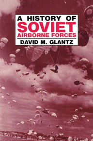 Title: A History of Soviet Airborne Forces, Author: David M. Glantz