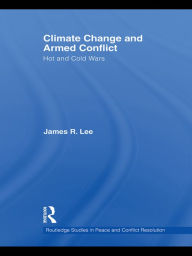 Title: Climate Change and Armed Conflict: Hot and Cold Wars, Author: James R. Lee