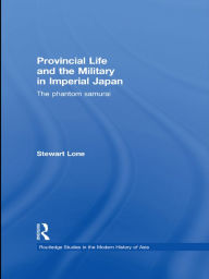 Title: Provincial Life and the Military in Imperial Japan: The Phantom Samurai, Author: Stewart Lone