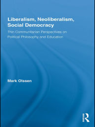 Title: Liberalism, Neoliberalism, Social Democracy: Thin Communitarian Perspectives on Political Philosophy and Education, Author: Mark Olssen