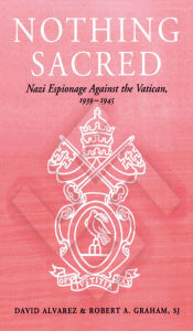 Title: Nothing Sacred: Nazi Espionage Against the Vatican, 1939-1945, Author: David Alvarez