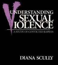 Title: Understanding Sexual Violence: A Study of Convicted Rapists, Author: Diana Scully