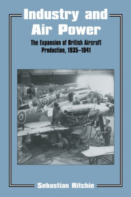 Title: Industry and Air Power: The Expansion of British Aircraft Production, 1935-1941, Author: Noel Sebastian Ritchie