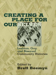 Title: Creating a Place For Ourselves: Lesbian, Gay, and Bisexual Community Histories, Author: Brett Beemyn