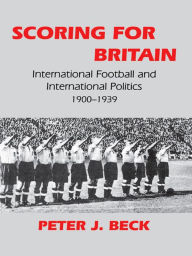 Title: Scoring for Britain: International Football and International Politics, 1900-1939, Author: Peter J. Beck