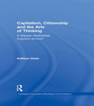 Title: Capitalism, Citizenship and the Arts of Thinking: A Marxian-Aristotelian Linguistic Account, Author: Kathryn Dean