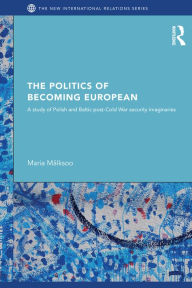 Title: The Politics of Becoming European: A study of Polish and Baltic Post-Cold War security imaginaries, Author: Maria Mälksoo